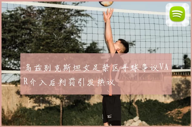 乌兹别克斯坦女足禁区手球争议VAR介入后判罚引发热议
