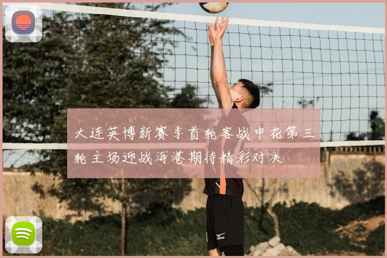 大连英博新赛季首轮客战申花第三轮主场迎战海港期待精彩对决