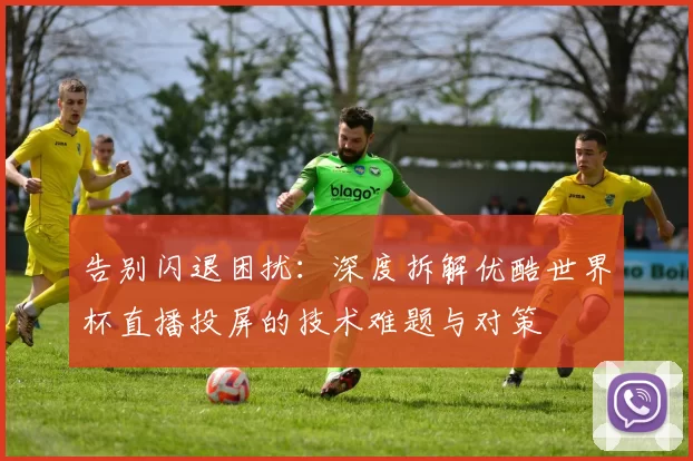 告别闪退困扰：深度拆解优酷世界杯直播投屏的技术难题与对策