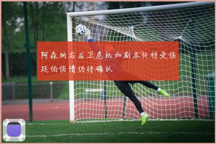 阿森纳右后卫危机加剧本怀特受伤廷伯伤情仍待确认