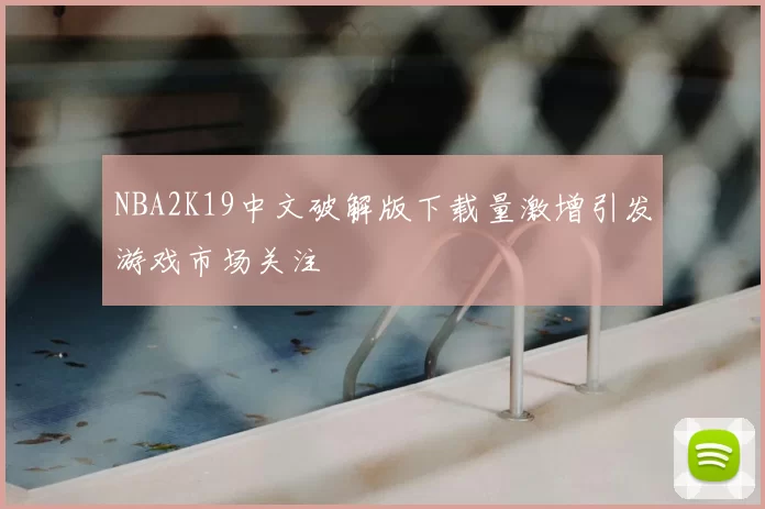 NBA2K19中文破解版下载量激增引发游戏市场关注