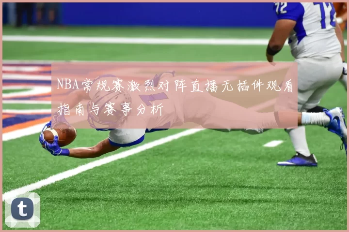 NBA常规赛激烈对阵直播无插件观看指南与赛事分析
