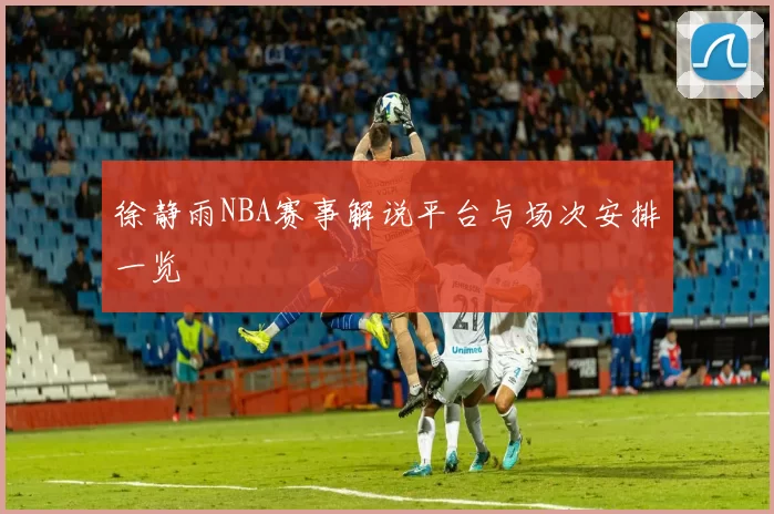 徐静雨NBA赛事解说平台与场次安排一览