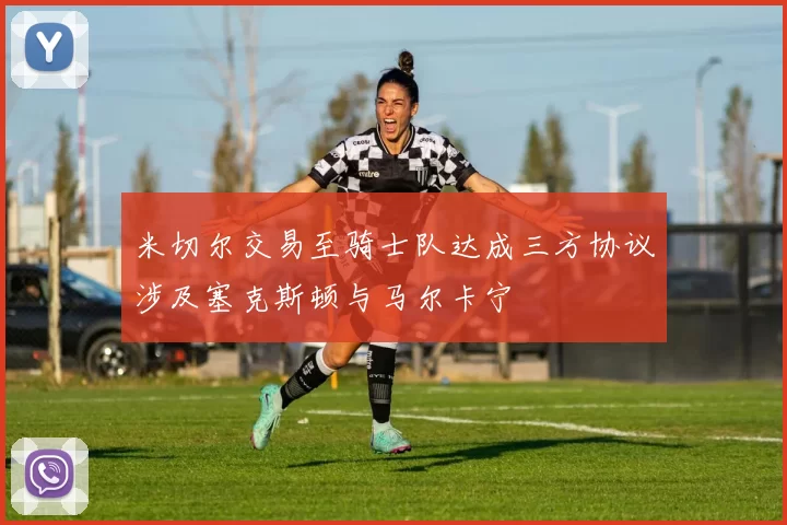 米切尔交易至骑士队达成三方协议涉及塞克斯顿与马尔卡宁