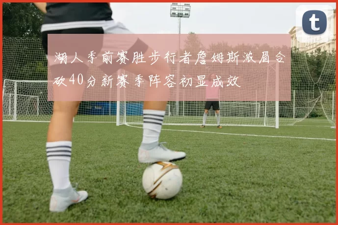 湖人季前赛胜步行者詹姆斯浓眉合砍40分新赛季阵容初显成效