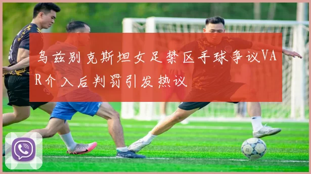 乌兹别克斯坦女足禁区手球争议VAR介入后判罚引发热议