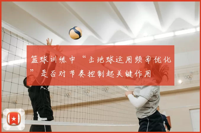 篮球训练中“击地球运用频率优化”是否对节奏控制起关键作用