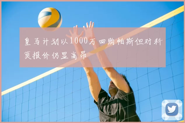 皇马计划以1000万回购帕斯但对科莫报价仍显高昂