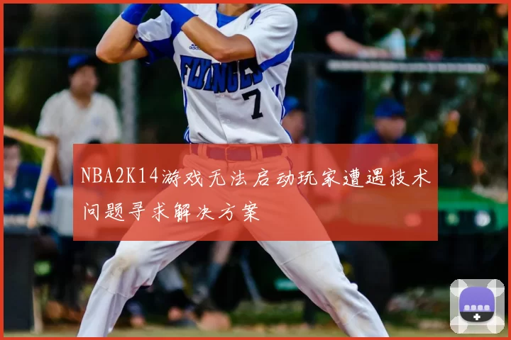 NBA2K14游戏无法启动玩家遭遇技术问题寻求解决方案