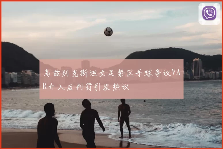 乌兹别克斯坦女足禁区手球争议VAR介入后判罚引发热议