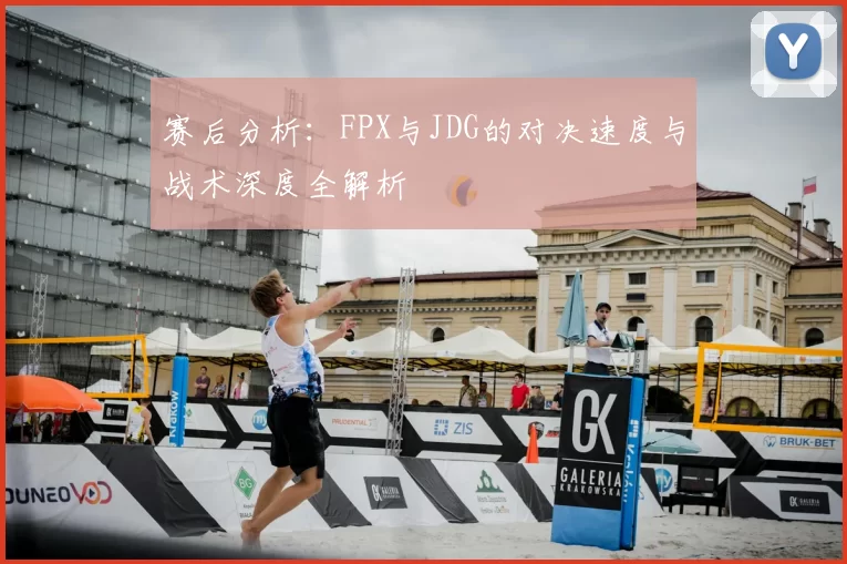 赛后分析：FPX与JDG的对决速度与战术深度全解析