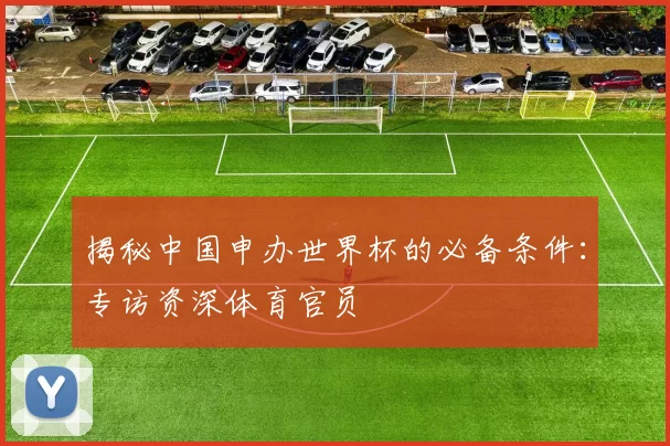 揭秘中国申办世界杯的必备条件:专访资深体育官员