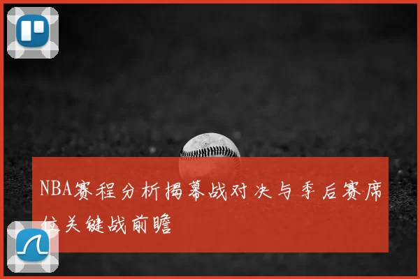 NBA赛程分析揭幕战对决与季后赛席位关键战前瞻