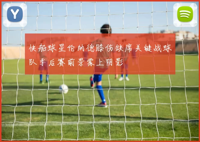 快船球星伦纳德膝伤缺席关键战球队季后赛前景蒙上阴影