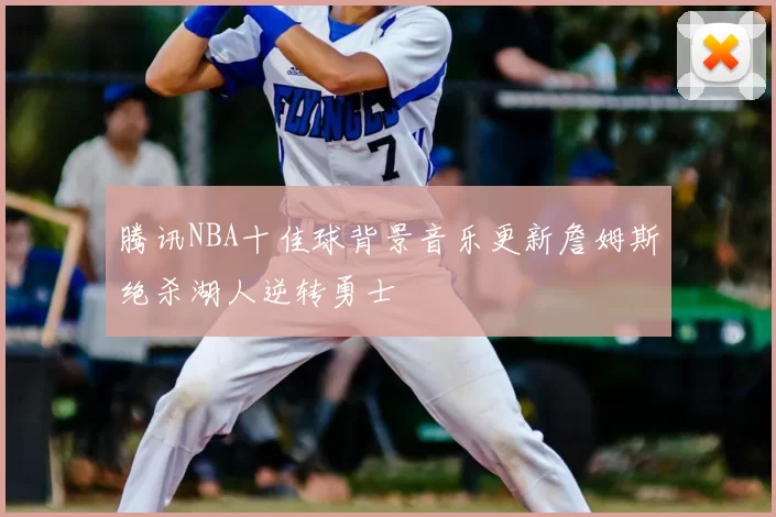 腾讯NBA十佳球背景音乐更新詹姆斯绝杀湖人逆转勇士
