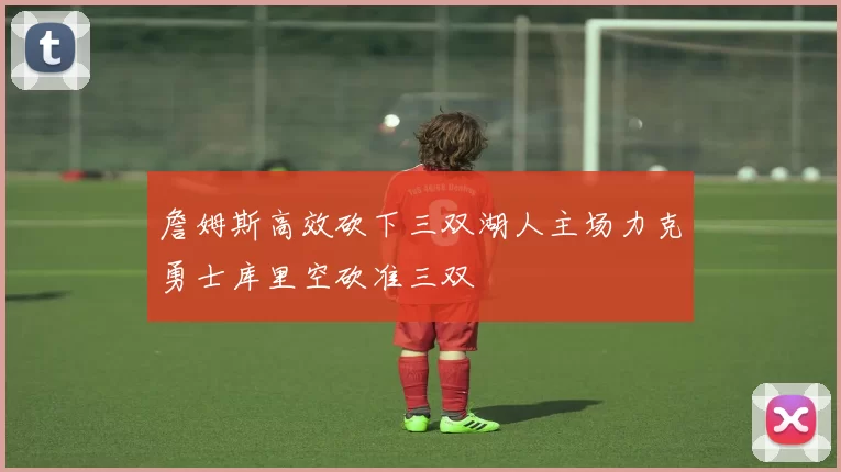 詹姆斯高效砍下三双湖人主场力克勇士库里空砍准三双