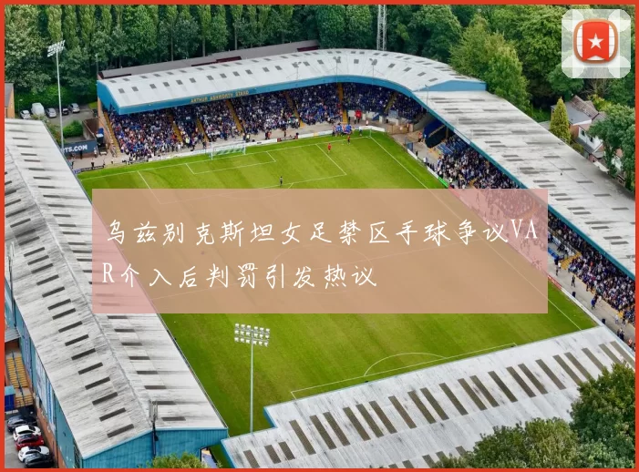 乌兹别克斯坦女足禁区手球争议VAR介入后判罚引发热议