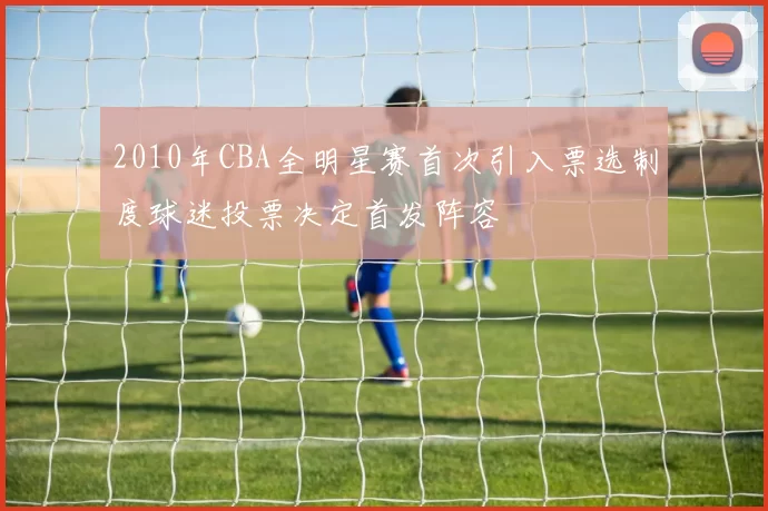 2010年CBA全明星赛首次引入票选制度球迷投票决定首发阵容