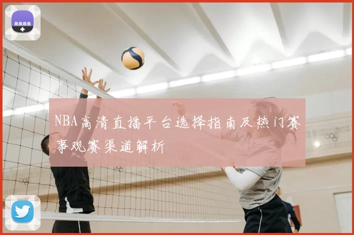 NBA高清直播平台选择指南及热门赛事观赛渠道解析