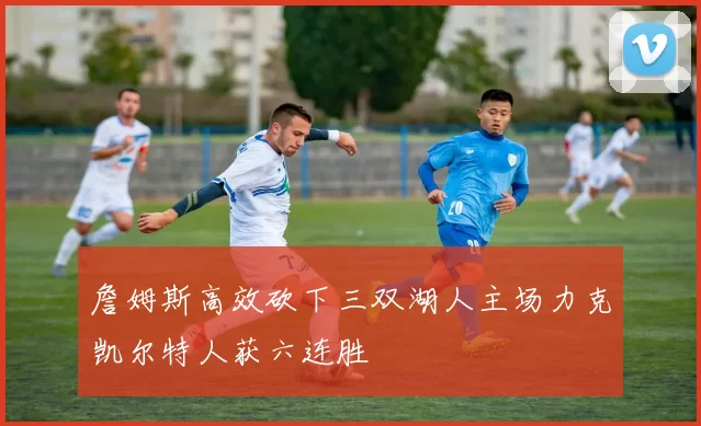 詹姆斯高效砍下三双湖人主场力克凯尔特人获六连胜