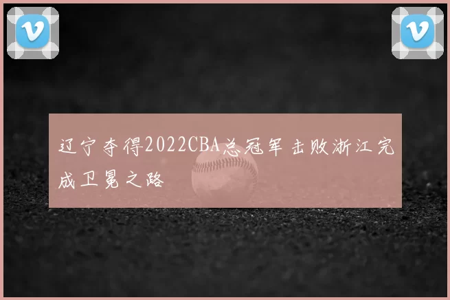 辽宁夺得2022CBA总冠军击败浙江完成卫冕之路