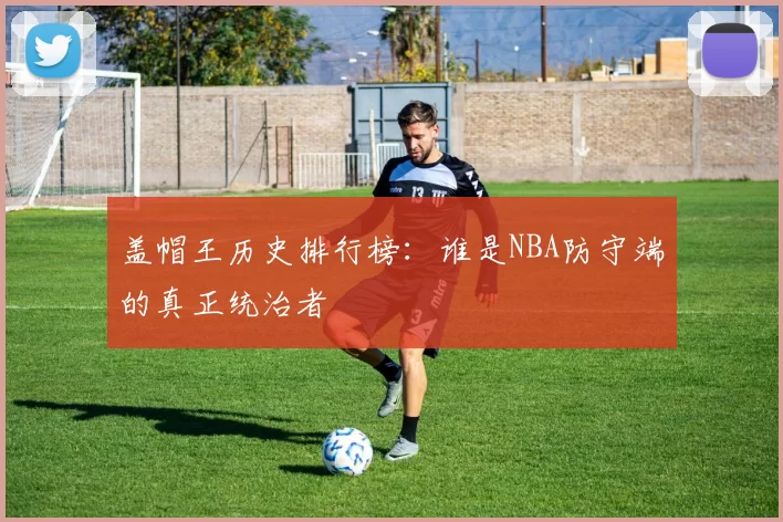盖帽王历史排行榜:谁是NBA防守端的真正统治者