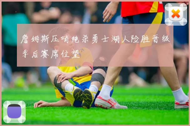 詹姆斯压哨绝杀勇士湖人险胜晋级季后赛席位望