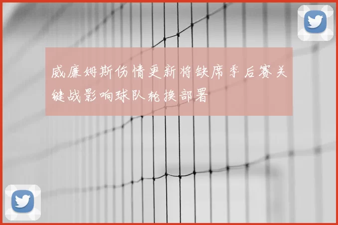 威廉姆斯伤情更新将缺席季后赛关键战影响球队轮换部署