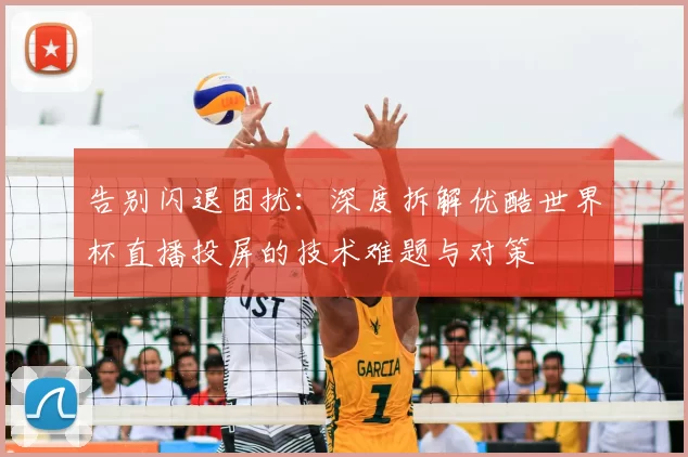 告别闪退困扰:深度拆解优酷世界杯直播投屏的技术难题与对策