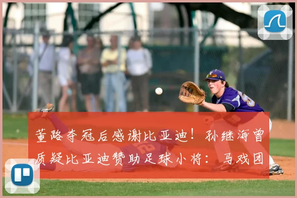 董路夺冠后感谢比亚迪！孙继海曾质疑比亚迪赞助足球小将：马戏团