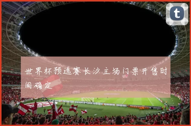 世界杯预选赛长沙主场门票开售时间确定