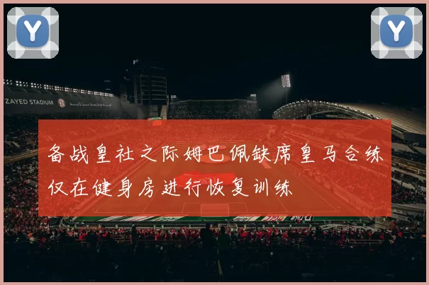 备战皇社之际姆巴佩缺席皇马合练仅在健身房进行恢复训练