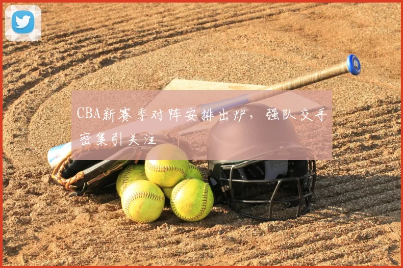 CBA新赛季对阵安排出炉,强队交手密集引关注