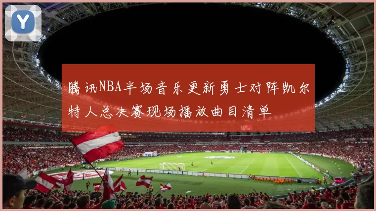 腾讯NBA半场音乐更新勇士对阵凯尔特人总决赛现场播放曲目清单