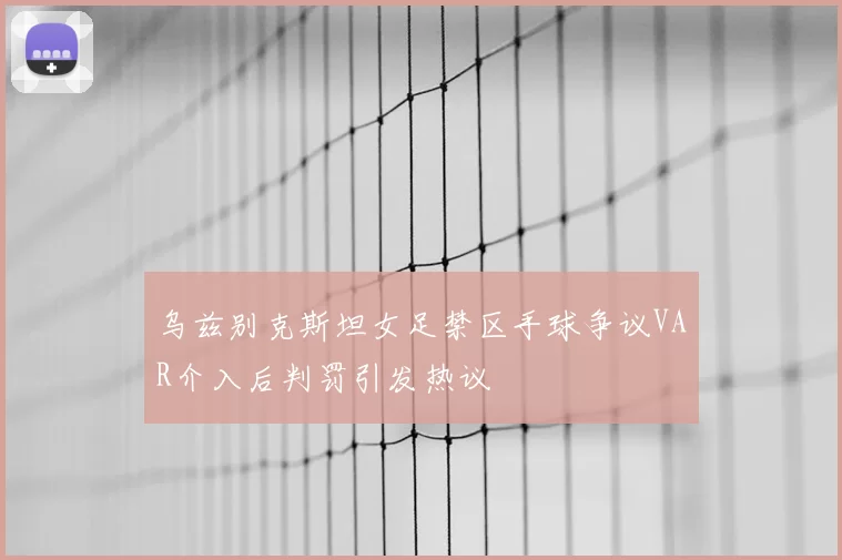 乌兹别克斯坦女足禁区手球争议VAR介入后判罚引发热议