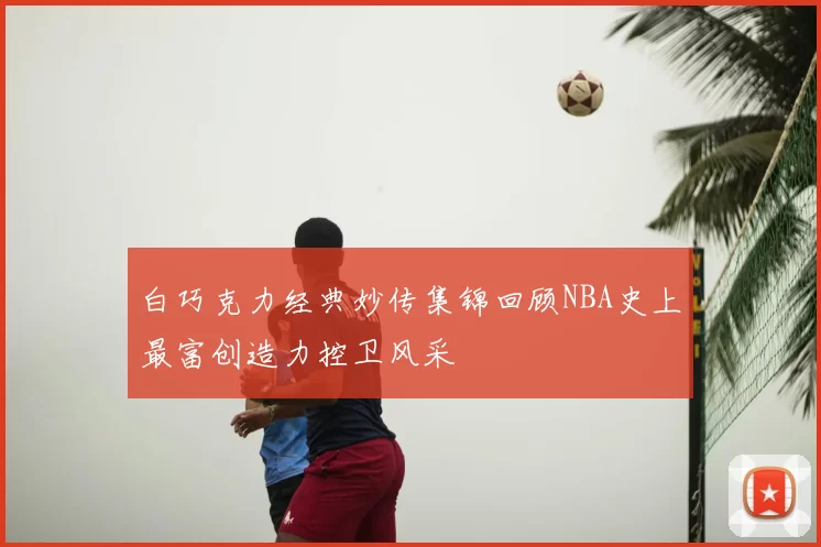 白巧克力经典妙传集锦回顾NBA史上最富创造力控卫风采