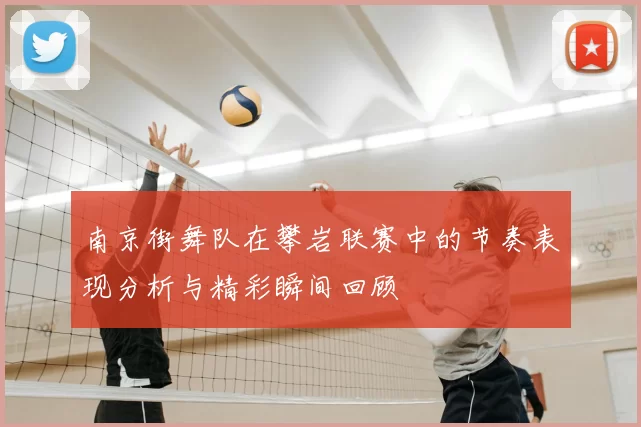 南京街舞队在攀岩联赛中的节奏表现分析与精彩瞬间回顾