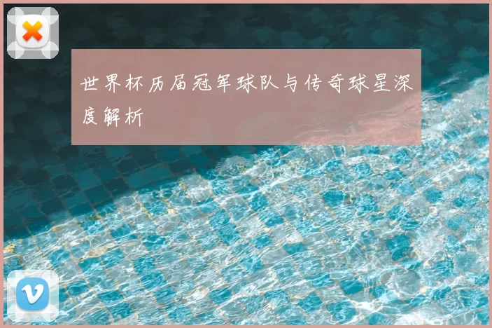 世界杯历届冠军球队与传奇球星深度解析