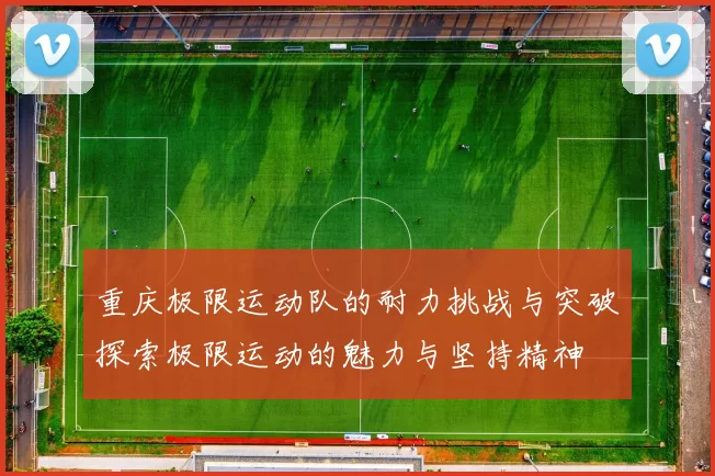 重庆极限运动队的耐力挑战与突破探索极限运动的魅力与坚持精神