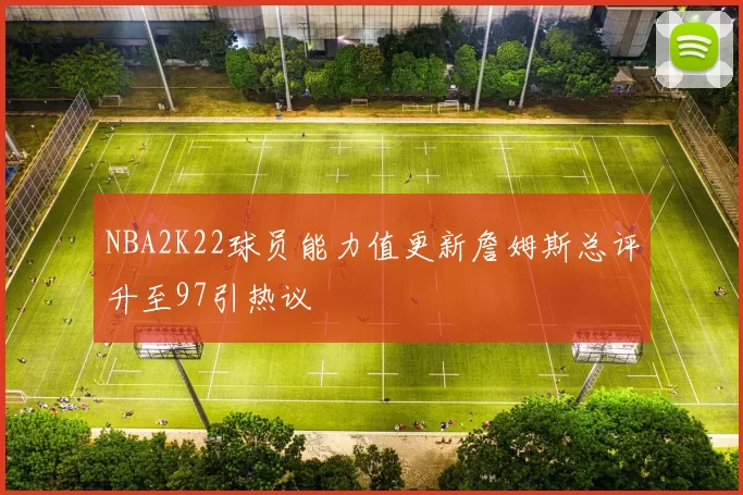 NBA2K22球员能力值更新詹姆斯总评升至97引热议
