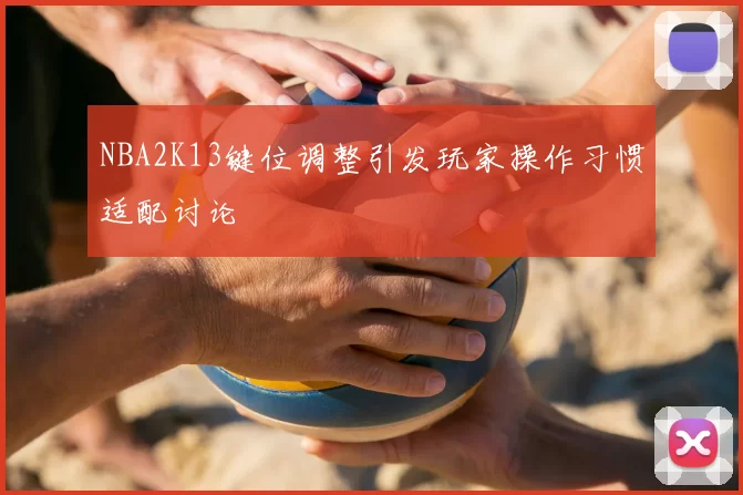 NBA2K13键位调整引发玩家操作习惯适配讨论