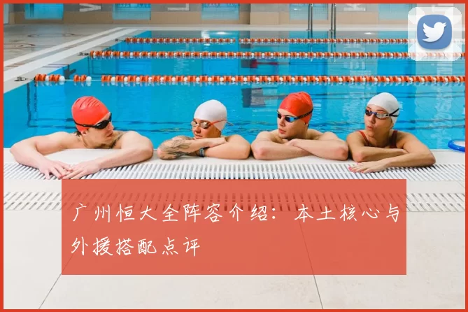 广州恒大全阵容介绍：本土核心与外援搭配点评