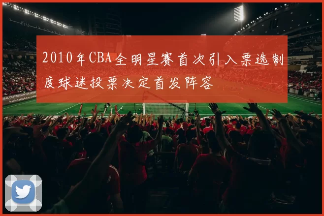 2010年CBA全明星赛首次引入票选制度球迷投票决定首发阵容