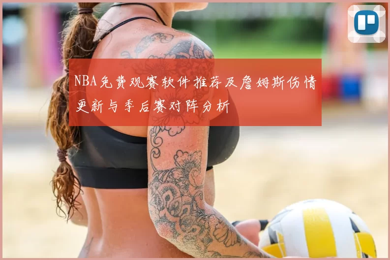 NBA免费观赛软件推荐及詹姆斯伤情更新与季后赛对阵分析