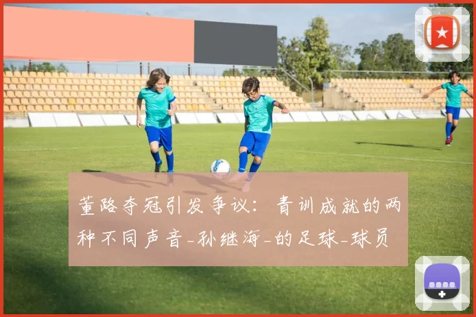 董路夺冠引发争议：青训成就的两种不同声音_孙继海_的足球_球员