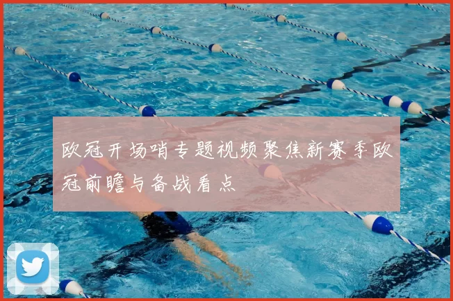 欧冠开场哨专题视频聚焦新赛季欧冠前瞻与备战看点