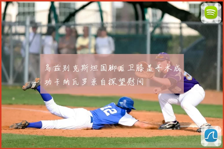 乌兹别克斯坦国脚后卫膝盖手术成功卡纳瓦罗亲自探望慰问