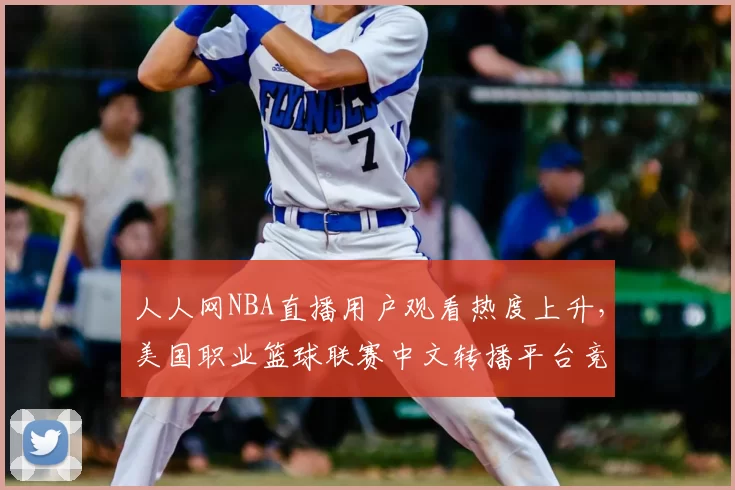 人人网NBA直播用户观看热度上升,美国职业篮球联赛中文转播平台竞争加剧