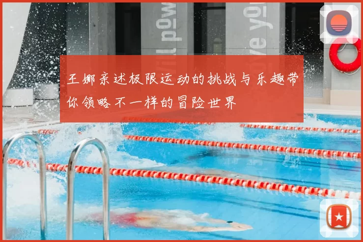 王娜亲述极限运动的挑战与乐趣带你领略不一样的冒险世界