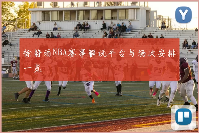 徐静雨NBA赛事解说平台与场次安排一览